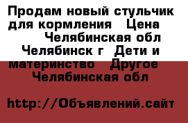 Продам новый стульчик для кормления › Цена ­ 1 800 - Челябинская обл., Челябинск г. Дети и материнство » Другое   . Челябинская обл.